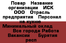 Повар › Название организации ­ ИСК, ООО › Отрасль предприятия ­ Персонал на кухню › Минимальный оклад ­ 15 000 - Все города Работа » Вакансии   . Бурятия респ.